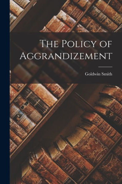 The Policy Of Aggrandizement [Microform]