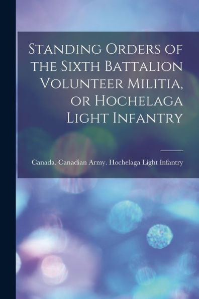 Standing Orders Of The Sixth Battalion Volunteer Militia, Or Hochelaga Light Infantry [Microform]