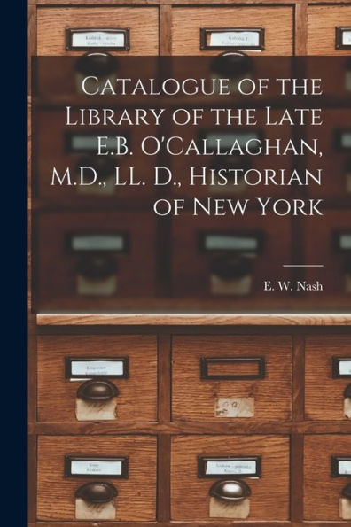 Catalogue Of The Library Of The Late E.B. O'Callaghan, M.D., Ll. D., Historian Of New York [Microform]