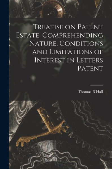 Treatise On Patent Estate, Comprehending Nature, Conditions And Limitations Of Interest In Letters Patent