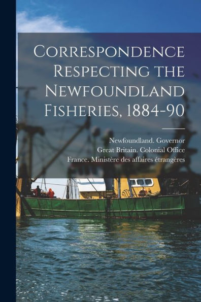 Correspondence Respecting The Newfoundland Fisheries, 1884-90 [Microform]