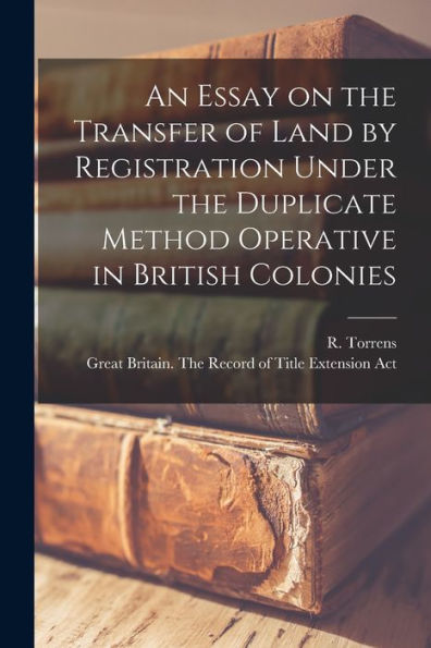 An Essay On The Transfer Of Land By Registration Under The Duplicate Method Operative In British Colonies [Microform]