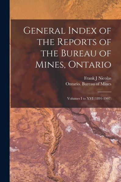 General Index Of The Reports Of The Bureau Of Mines, Ontario [Microform]: Volumes I To Xvi (1891-1907)
