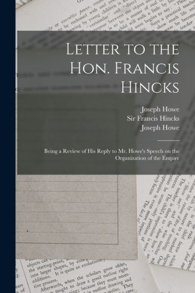Letter To The Hon. Francis Hincks [Microform]: Being A Review Of His Reply To Mr. Howe'S Speech On The Organization Of The Empire