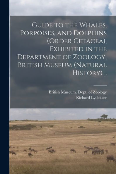 Guide To The Whales, Porpoises, And Dolphins (Order Cetacea), Exhibited In The Department Of Zoology, British Museum (Natural History) ..
