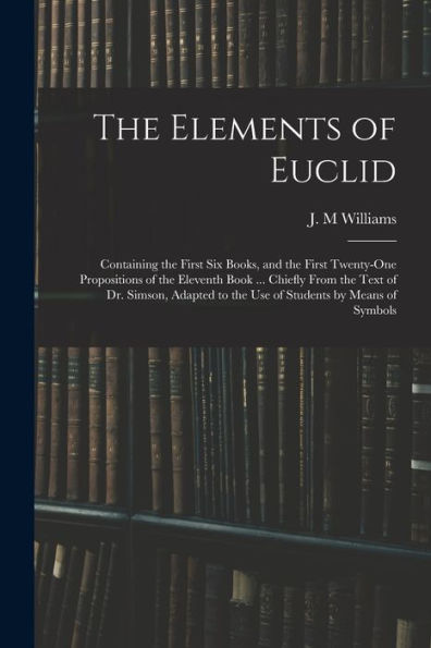 The Elements Of Euclid: Containing The First Six Books, And The First Twenty-One Propositions Of The Eleventh Book ... Chiefly From The Text Of Dr. ... To The Use Of Students By Means Of Symbols