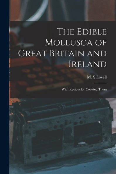 The Edible Mollusca Of Great Britain And Ireland: With Recipes For Cooking Them