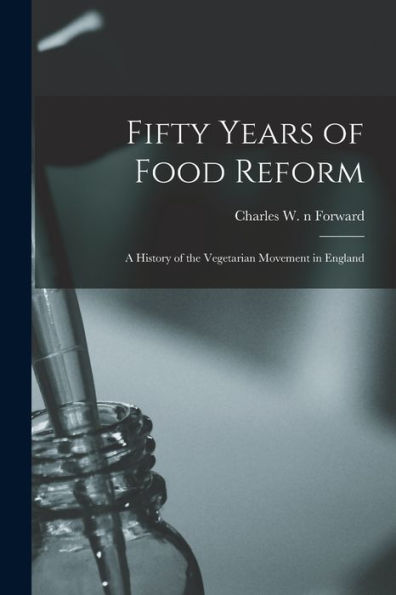 Fifty Years Of Food Reform: A History Of The Vegetarian Movement In England