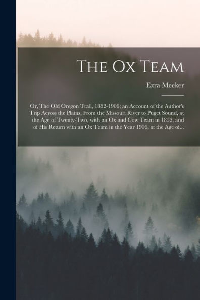 The Ox Team; Or, The Old Oregon Trail, 1852-1906; An Account Of The Author'S Trip Across The Plains, From The Missouri River To Puget Sound, At The ... Return With An Ox Team In The Year 1906, ...
