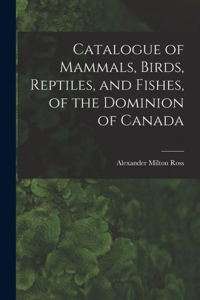 Catalogue Of Mammals, Birds, Reptiles, And Fishes, Of The Dominion Of Canada [Microform]
