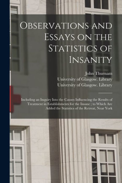 Observations And Essays On The Statistics Of Insanity [Electronic Resource]: Including An Inquiry Into The Causes Influencing The Results Of Treatment ... The Statistics Of The Retreat, Near York
