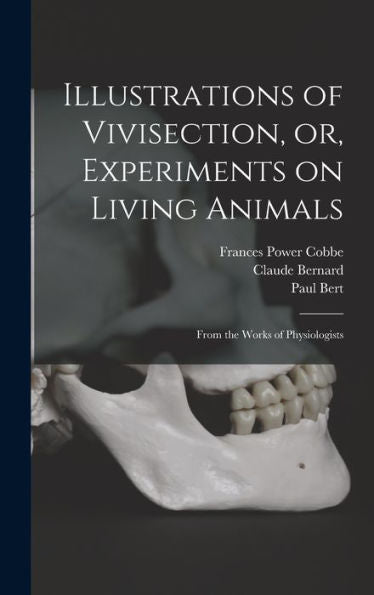 Illustrations Of Vivisection, Or, Experiments On Living Animals: From The Works Of Physiologists