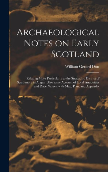 Archaeological Notes On Early Scotland: Relating More Particularly To The Stracathro District Of Strathmore In Angus; Also Some Account Of Local ... And Place Names, With Map, Plan, And Appendix