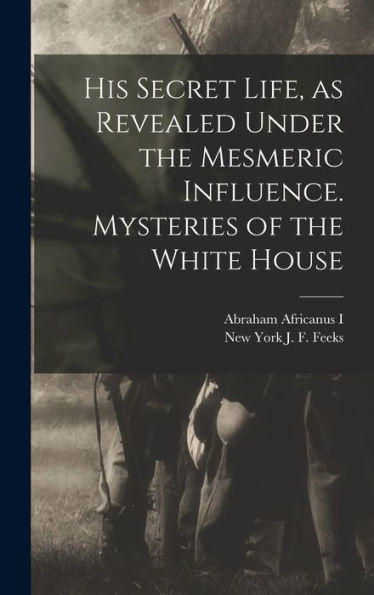 His Secret Life, As Revealed Under The Mesmeric Influence. Mysteries Of The White House