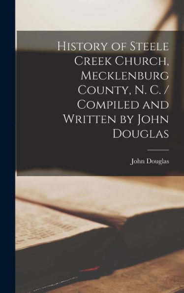 History Of Steele Creek Church, Mecklenburg County, N. C. / Compiled And Written By John Douglas