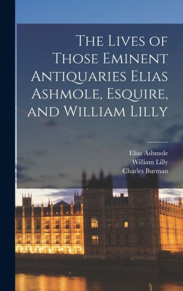 The Lives Of Those Eminent Antiquaries Elias Ashmole, Esquire, And William Lilly