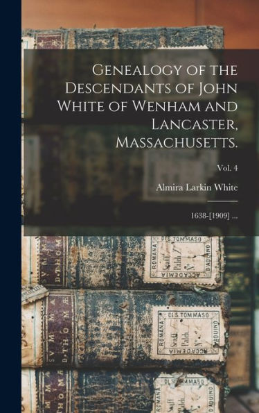 Genealogy Of The Descendants Of John White Of Wenham And Lancaster, Massachusetts.: 1638-[1909] ...; Vol. 4
