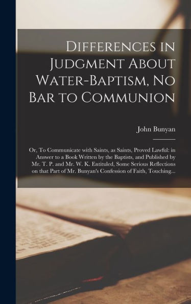 Differences In Judgment About Water-Baptism, No Bar To Communion: Or, To Communicate With Saints, As Saints, Proved Lawful: In Answer To A Book ... K. Entituled, Some Serious Reflections On...