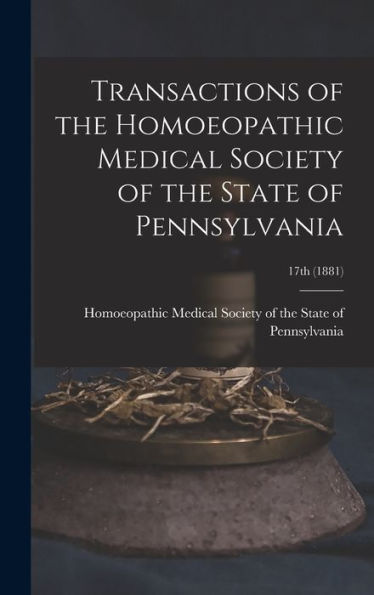 Transactions Of The Homoeopathic Medical Society Of The State Of Pennsylvania; 17Th (1881)