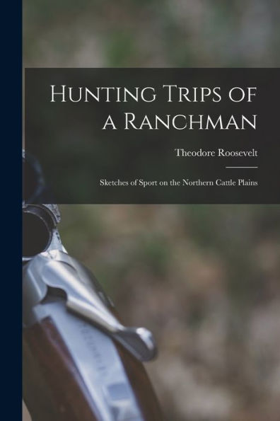 Hunting Trips Of A Ranchman: Sketches Of Sport On The Northern Cattle Plains