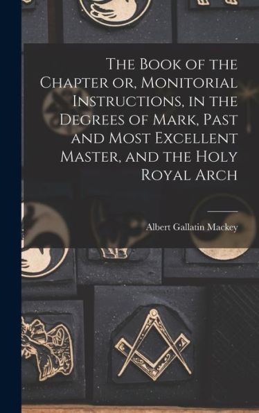 The Book Of The Chapter Or, Monitorial Instructions, In The Degrees Of Mark, Past And Most Excellent Master, And The Holy Royal Arch