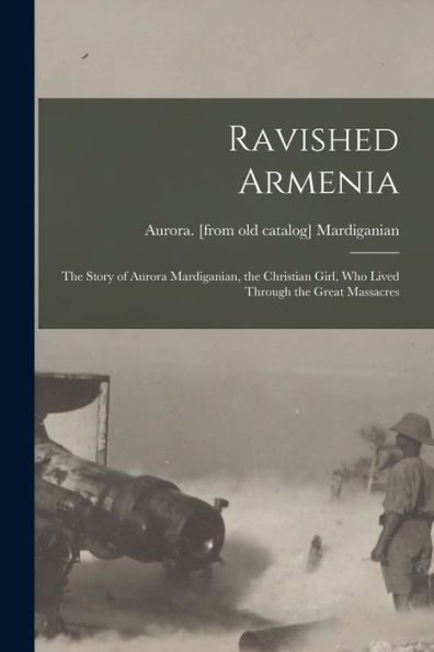 Ravished Armenia; The Story Of Aurora Mardiganian, The Christian Girl, Who Lived Through The Great Massacres