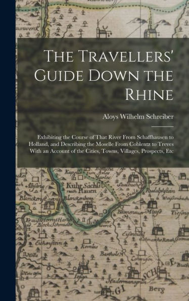The Travellers' Guide Down The Rhine: Exhibiting The Course Of That River From Schaffhausen To Holland, And Describing The Moselle From Coblentz To ... The Cities, Towns, Villages, Prospects, Etc