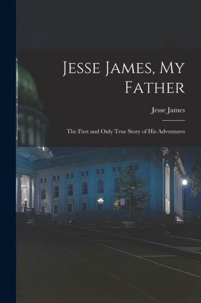 Jesse James, My Father: The First And Only True Story Of His Adventures