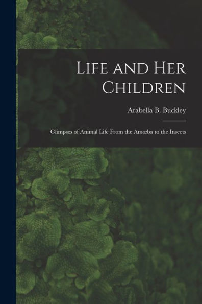 Life And Her Children: Glimpses Of Animal Life From The Amoeba To The Insects
