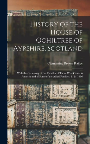 History Of The House Of Ochiltree Of Ayrshire, Scotland: With The Genealogy Of The Families Of Those Who Came To America And Of Some Of The Allied Families, 1124-1916