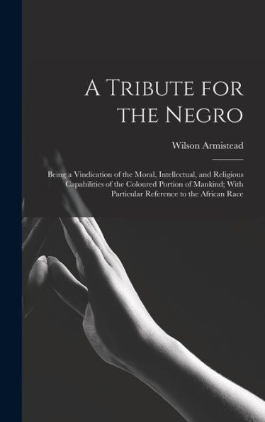 A Tribute For The Negro: Being A Vindication Of The Moral, Intellectual, And Religious Capabilities Of The Coloured Portion Of Mankind; With Particular Reference To The African Race