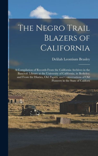 The Negro Trail Blazers Of California: A Compilation Of Records From The California Archives In The Bancroft Library At The University Of California, ... Of Old Pioneers In The State Of Californ