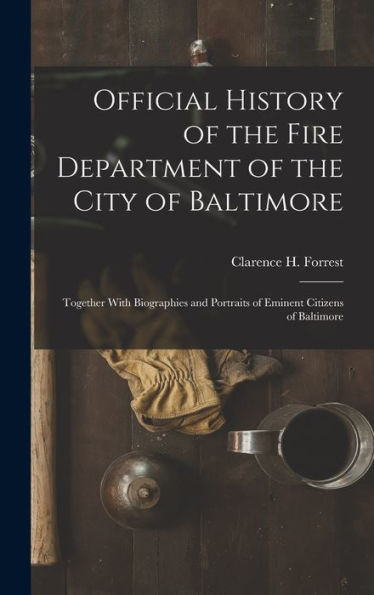 Official History Of The Fire Department Of The City Of Baltimore: Together With Biographies And Portraits Of Eminent Citizens Of Baltimore