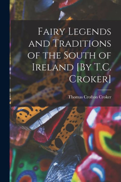 Fairy Legends And Traditions Of The South Of Ireland [By T.C. Croker]