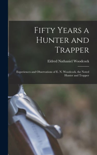 Fifty Years A Hunter And Trapper: Experiences And Observations Of E. N. Woodcock, The Noted Hunter And Trapper
