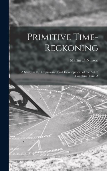 Primitive Time-Reckoning; A Study In The Origins And First Development Of The Art Of Counting Time A