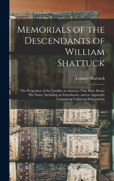 Memorials Of The Descendants Of William Shattuck: The Progenitor Of The Families In America That Have Borne His Name; Including An Introductio, And An Appendix Containing Collateral Information