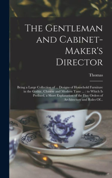 The Gentleman And Cabinet-Maker'S Director: Being A Large Collection Of ... Designs Of Household Furniture In The Gothic, Chinese And Modern Taste ... Five Orders Of Architecture And Rules Of...