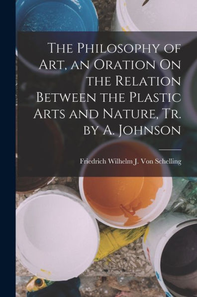 The Philosophy Of Art, An Oration On The Relation Between The Plastic Arts And Nature, Tr. By A. Johnson