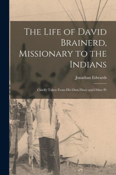 The Life Of David Brainerd, Missionary To The Indians: Chiefly Taken From His Own Diary And Other Pr