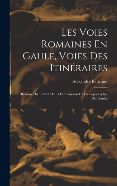 Les Voies Romaines En Gaule, Voies Des Itinéraires: Resumé Du Travail De La Commission De La Topographie Des Gaules (French Edition)