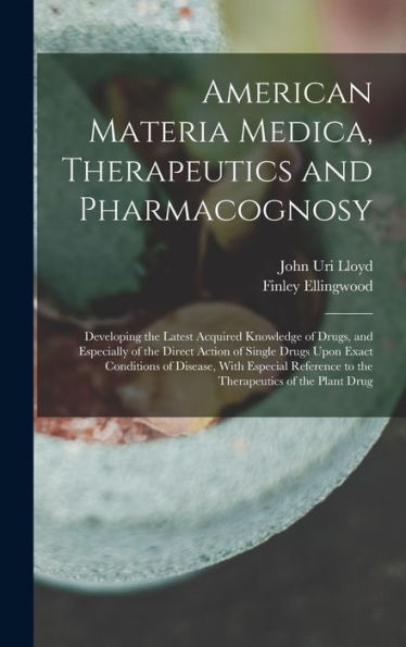 American Materia Medica, Therapeutics And Pharmacognosy: Developing The Latest Acquired Knowledge Of Drugs, And Especially Of The Direct Action Of ... To The Therapeutics Of The Plant Drug