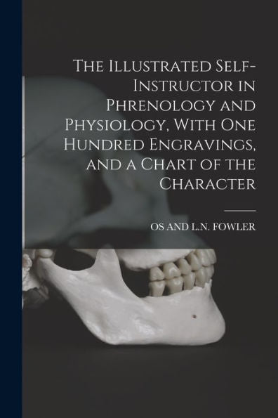 The Illustrated Self-Instructor In Phrenology And Physiology, With One Hundred Engravings, And A Chart Of The Character