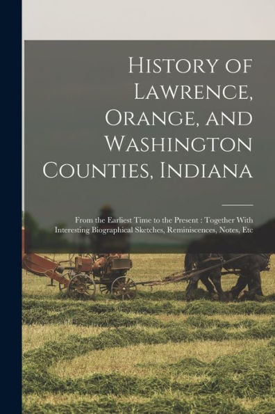 History Of Lawrence, Orange, And Washington Counties, Indiana: From The Earliest Time To The Present: Together With Interesting Biographical Sketches, Reminiscences, Notes, Etc