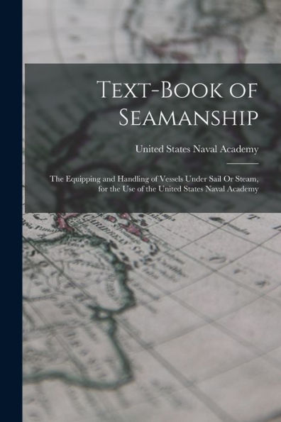 Text-Book Of Seamanship: The Equipping And Handling Of Vessels Under Sail Or Steam, For The Use Of The United States Naval Academy