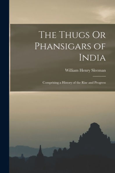 The Thugs Or Phansigars Of India: Comprising A History Of The Rise And Progress