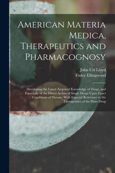 American Materia Medica, Therapeutics And Pharmacognosy: Developing The Latest Acquired Knowledge Of Drugs, And Especially Of The Direct Action Of ... To The Therapeutics Of The Plant Drug