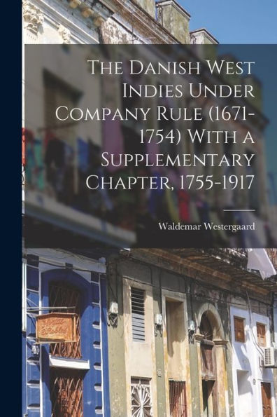 The Danish West Indies Under Company Rule (1671-1754) With A Supplementary Chapter, 1755-1917