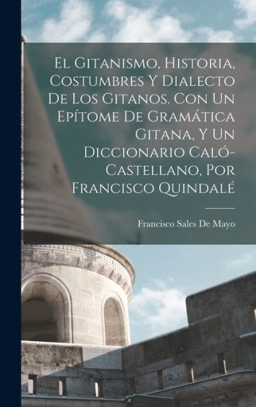 El Gitanismo, Historia, Costumbres Y Dialecto De Los Gitanos. Con Un Epítome De Gramática Gitana, Y Un Diccionario Caló-Castellano, Por Francisco Quindalé (Spanish Edition)