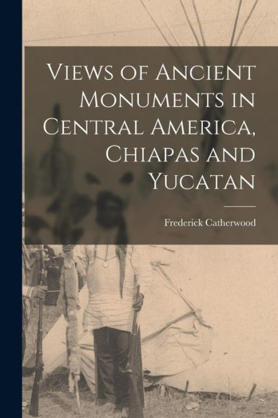 Views Of Ancient Monuments In Central America, Chiapas And Yucatan